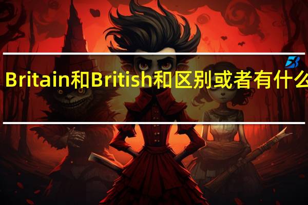 Britain和British和区别或者有什么关系