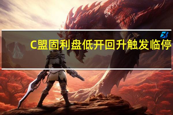 C盟固利盘低开回升 触发临停