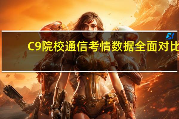 C9院校通信考情数据全面对比，性价比之王原来是它，可捡漏！