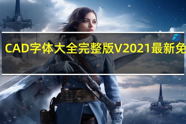CAD字体大全完整版 V2021 最新免费版（CAD字体大全完整版 V2021 最新免费版功能简介）