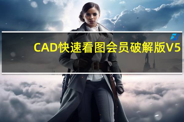 CAD快速看图会员破解版 V5.11 免费版(CAD快速看图会员破解版 V5.11 免费版功能简介)