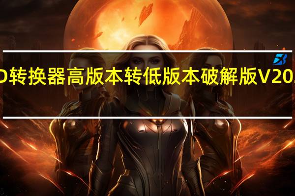 CAD转换器高版本转低版本破解版 V2021 最新版（CAD转换器高版本转低版本破解版 V2021 最新版功能简介）