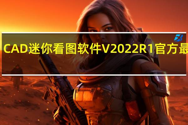 CAD迷你看图软件 V2022R1 官方最新版（CAD迷你看图软件 V2022R1 官方最新版功能简介）