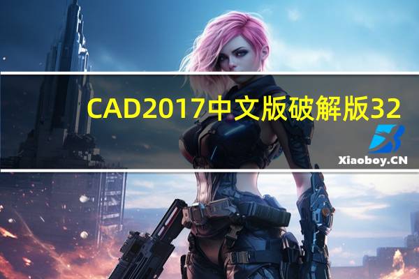 CAD2017中文版破解版 32/64位 电脑版（CAD2017中文版破解版 32/64位 电脑版功能简介）