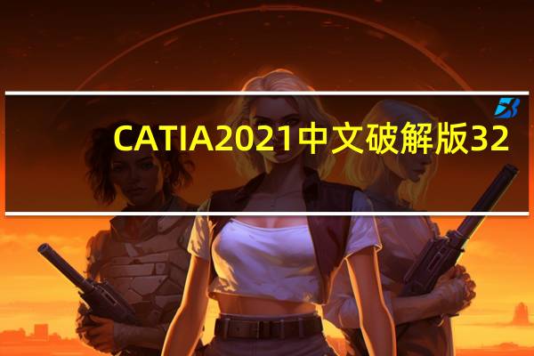 CATIA2021中文破解版 32/64位 汉化免费版（CATIA2021中文破解版 32/64位 汉化免费版功能简介）