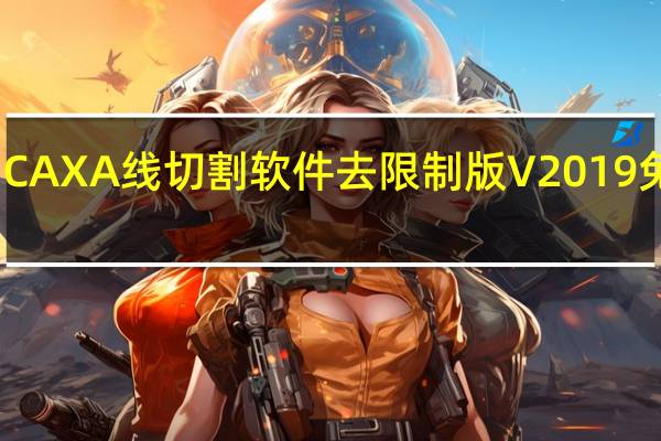 CAXA线切割软件去限制版 V2019 免费版（CAXA线切割软件去限制版 V2019 免费版功能简介）