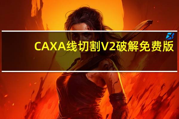 CAXA线切割V2 破解免费版（CAXA线切割V2 破解免费版功能简介）