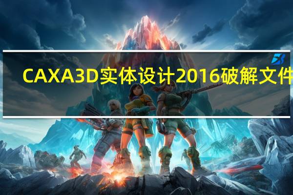 CAXA 3D实体设计2016破解文件 32/64位 绿色免费版（CAXA 3D实体设计2016破解文件 32/64位 绿色免费版功能简介）