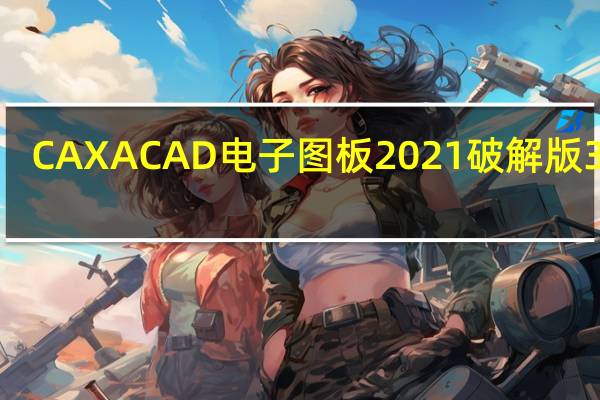 CAXA CAD电子图板2021破解版 32位/64位 专业完整版（CAXA CAD电子图板2021破解版 32位/64位 专业完整版功能简介）
