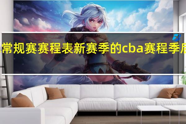 CBA常规赛赛程表新赛季的 cba赛程季后赛对阵图