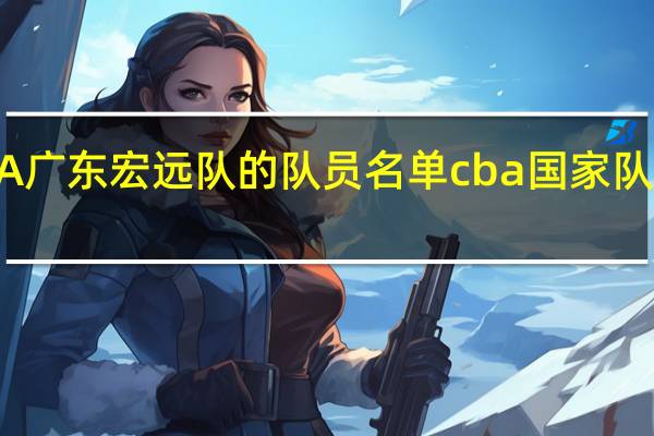 CBA广东宏远队的队员名单 cba国家队队员名单