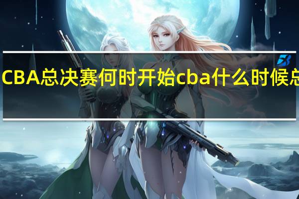 CBA总决赛何时开始 cba什么时候总决赛