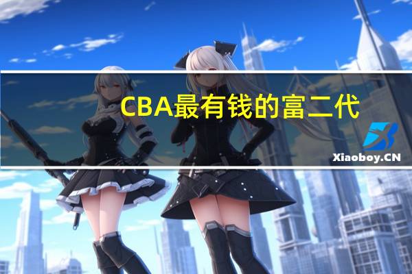 CBA最有钱的富二代,球队都没他家有钱,他是谁?（cba球员富二代排名）