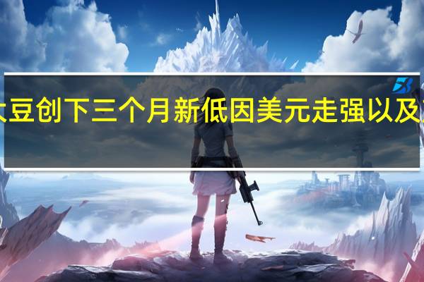 CBOT大豆创下三个月新低因美元走强以及产量前景改善