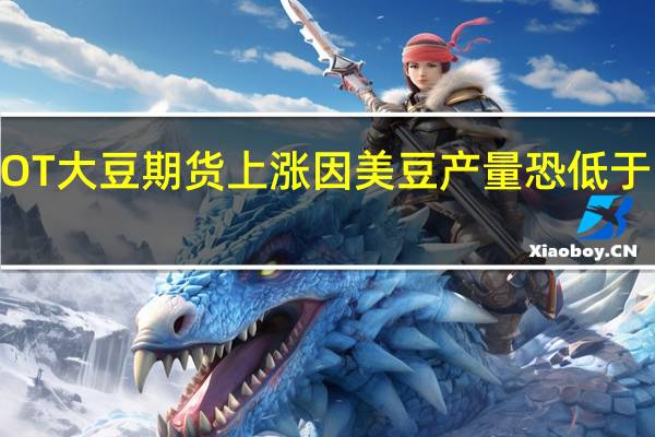 CBOT大豆期货上涨因美豆产量恐低于官方预测