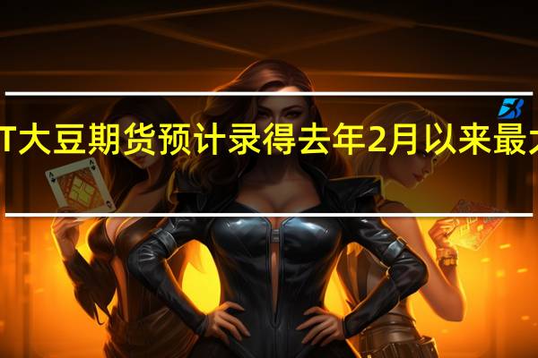 CBOT大豆期货预计录得去年2月以来最大月线涨幅