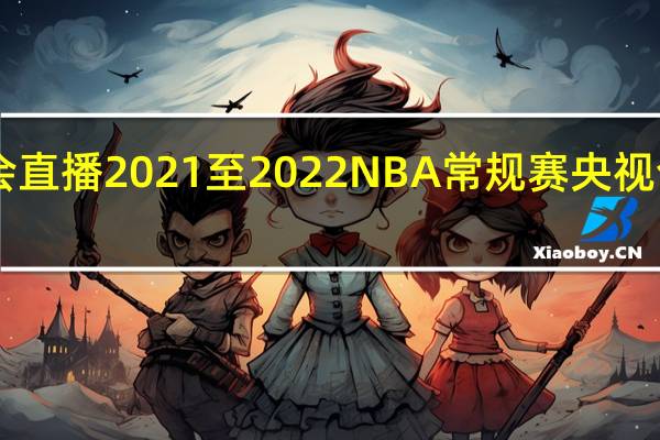 CCTV5会不会直播2021至2022NBA常规赛 央视今年播nba2022吗