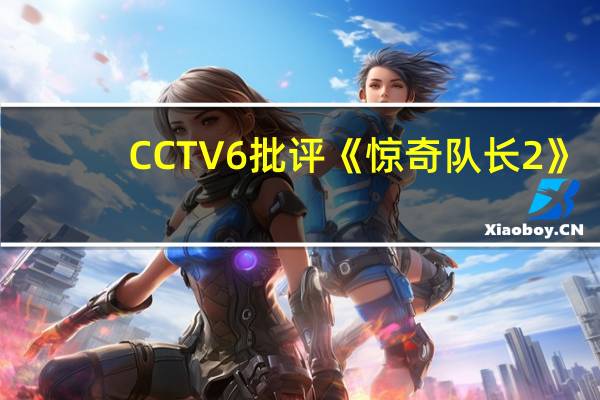 CCTV6批评《惊奇队长2》：漫威最烂 不看也罢！