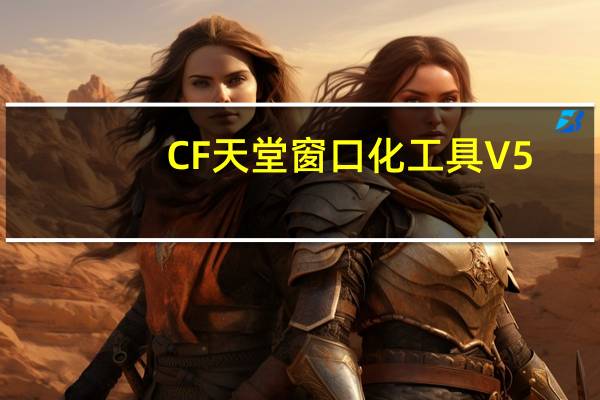 CF天堂窗口化工具 V5.3 最新版（CF天堂窗口化工具 V5.3 最新版功能简介）