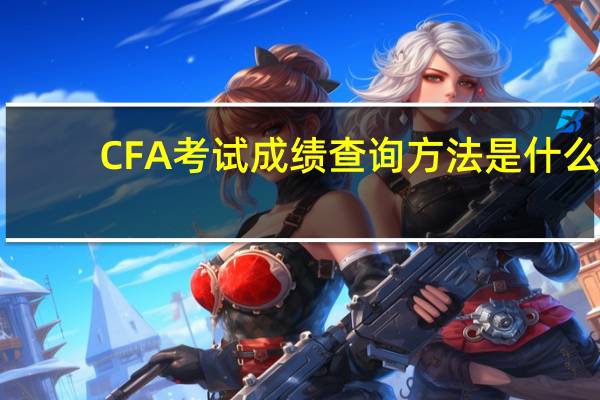CFA考试成绩查询方法是什么
