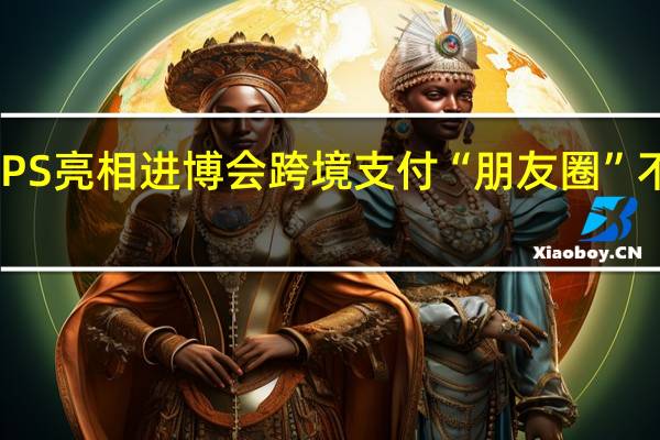 CIPS亮相进博会跨境支付“朋友圈”不断扩大