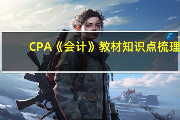CPA《会计》教材知识点梳理，附学习建议