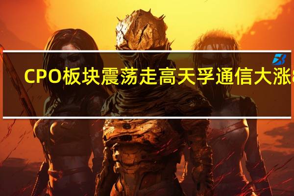 CPO板块震荡走高 天孚通信大涨8%