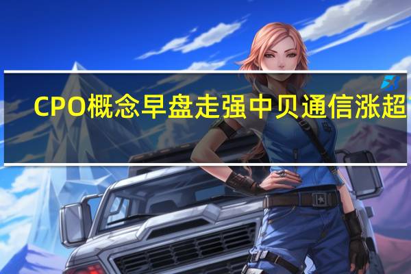 CPO概念早盘走强 中贝通信涨超7%