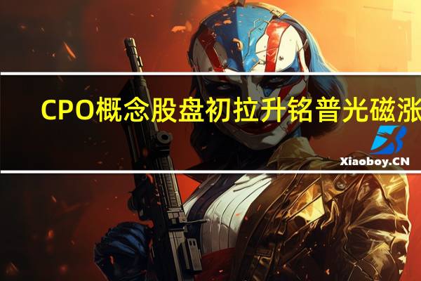 CPO概念股盘初拉升 铭普光磁涨停