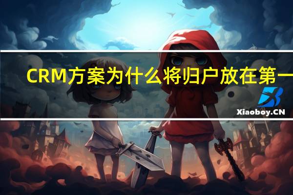 CRM方案为什么将归户放在第一位（crm方案）