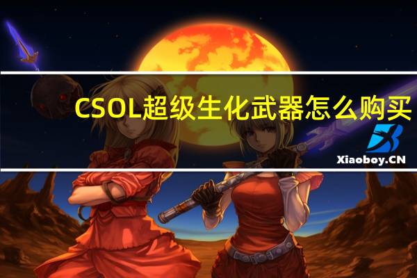 CSOL超级生化武器怎么购买（CSOL超级生化武器的购买和使用攻略）