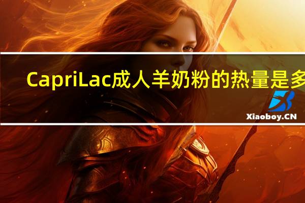 CapriLac 成人羊奶粉的热量是多少