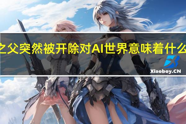 ChatGPT之父突然被开除对AI世界意味着什么 到底什么情况嘞