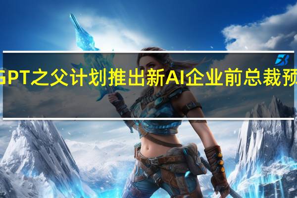 ChatGPT之父计划推出新AI企业前总裁预计加入其中