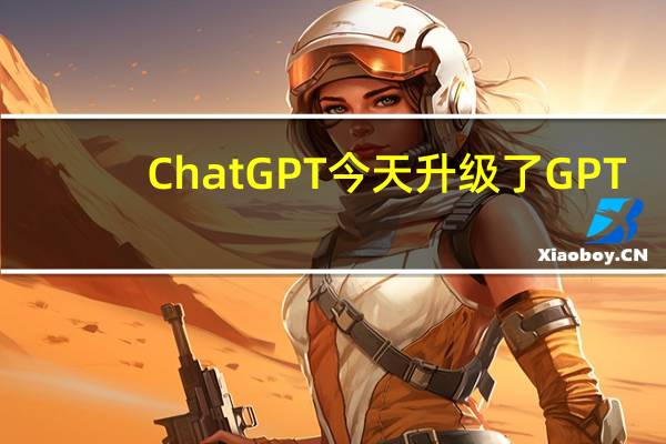 ChatGPT今天升级了GPT-4模型AI能力更加强大