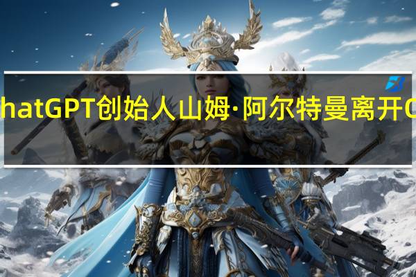 ChatGPT创始人山姆·阿尔特曼(Sam Altman)离开OpenAI