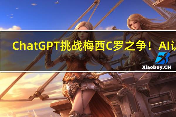 ChatGPT挑战梅西C罗之争！AI认证：梅西目前更强