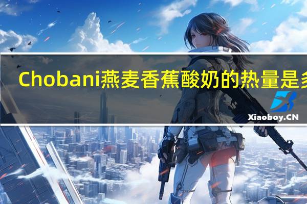 Chobani 燕麦香蕉酸奶的热量是多少