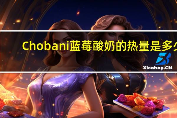Chobani 蓝莓酸奶的热量是多少