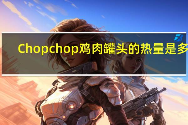 Chop chop 鸡肉罐头的热量是多少
