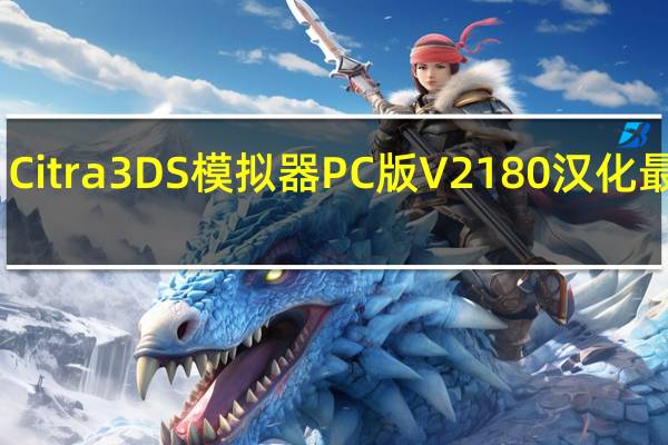 Citra3DS模拟器PC版 V2180 汉化最新版（Citra3DS模拟器PC版 V2180 汉化最新版功能简介）