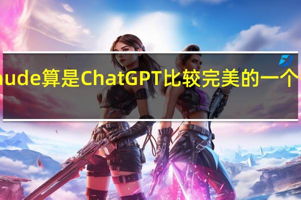 Claude算是ChatGPT比较完美的一个替代方案