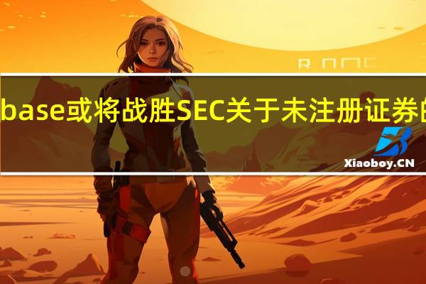 Coinbase或将战胜SEC关于未注册证券的法律挑战