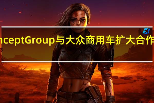 Concept Group与大众商用车扩大合作伙伴关系