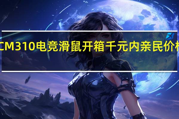 CoolerMasterCM110CM310电竞滑鼠开箱千元内亲民价格左右对称鼠身环绕照明灯条