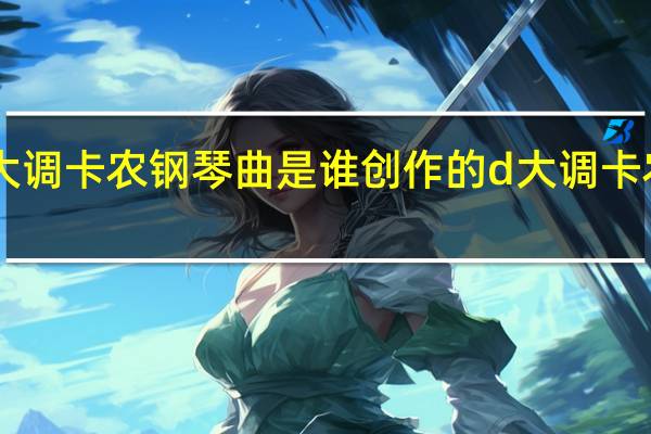 D大调卡农钢琴曲是谁创作的 d大调卡农钢琴曲