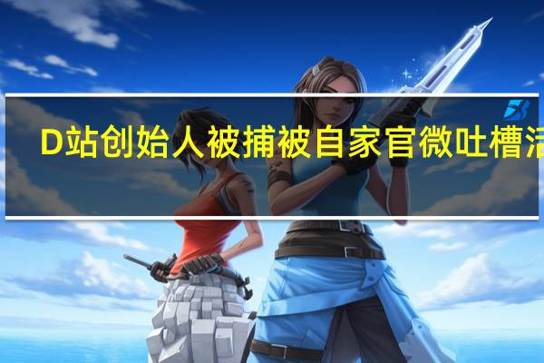 D站创始人被捕被自家官微吐槽活该