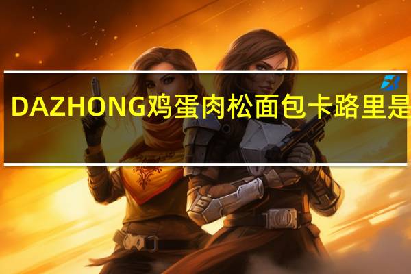 DAZHONG 鸡蛋肉松面包卡路里是多少