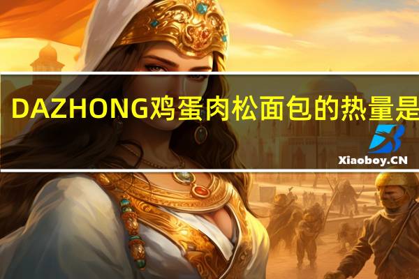 DAZHONG 鸡蛋肉松面包的热量是多少