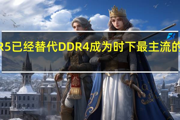 DDR5已经替代DDR4成为时下最主流的装机选择
